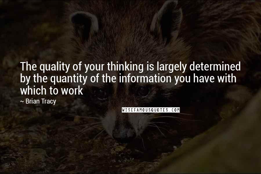 Brian Tracy Quotes: The quality of your thinking is largely determined by the quantity of the information you have with which to work