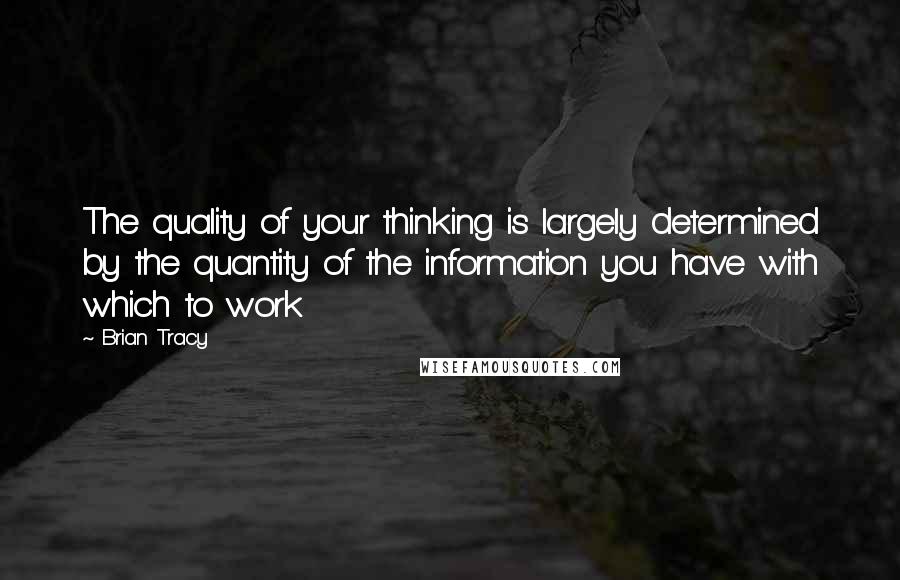 Brian Tracy Quotes: The quality of your thinking is largely determined by the quantity of the information you have with which to work