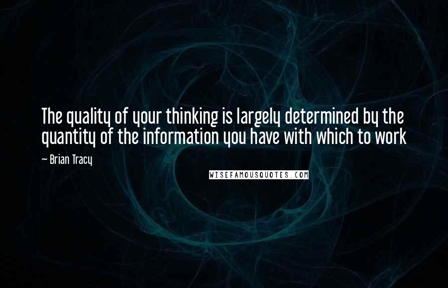 Brian Tracy Quotes: The quality of your thinking is largely determined by the quantity of the information you have with which to work