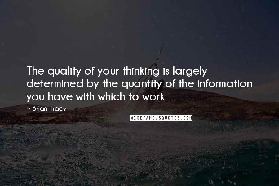 Brian Tracy Quotes: The quality of your thinking is largely determined by the quantity of the information you have with which to work