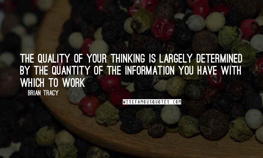 Brian Tracy Quotes: The quality of your thinking is largely determined by the quantity of the information you have with which to work