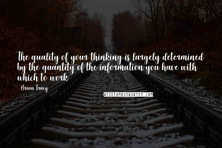Brian Tracy Quotes: The quality of your thinking is largely determined by the quantity of the information you have with which to work