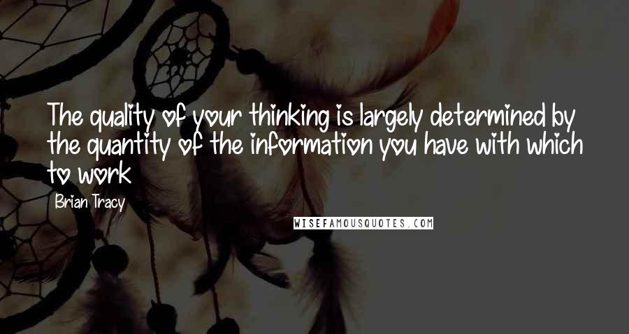 Brian Tracy Quotes: The quality of your thinking is largely determined by the quantity of the information you have with which to work