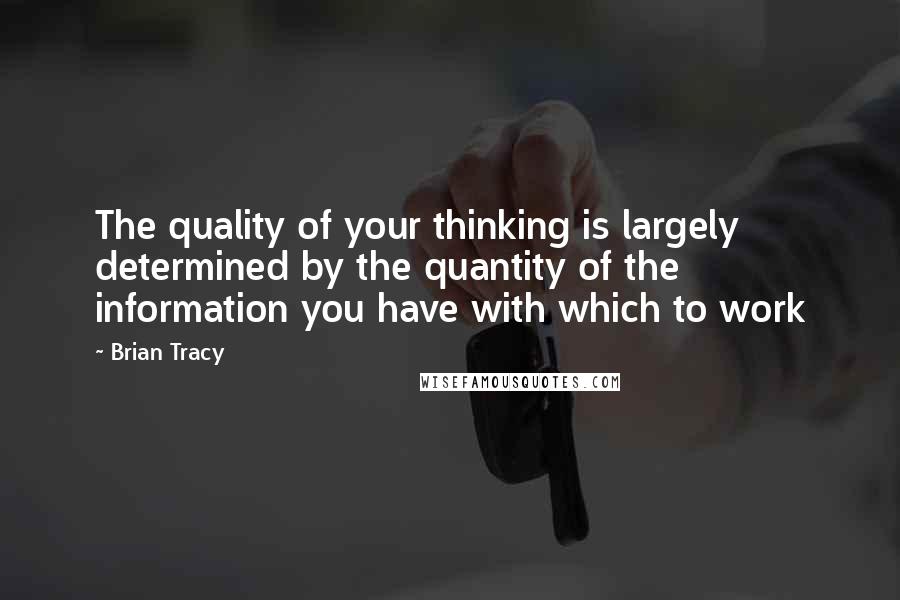 Brian Tracy Quotes: The quality of your thinking is largely determined by the quantity of the information you have with which to work