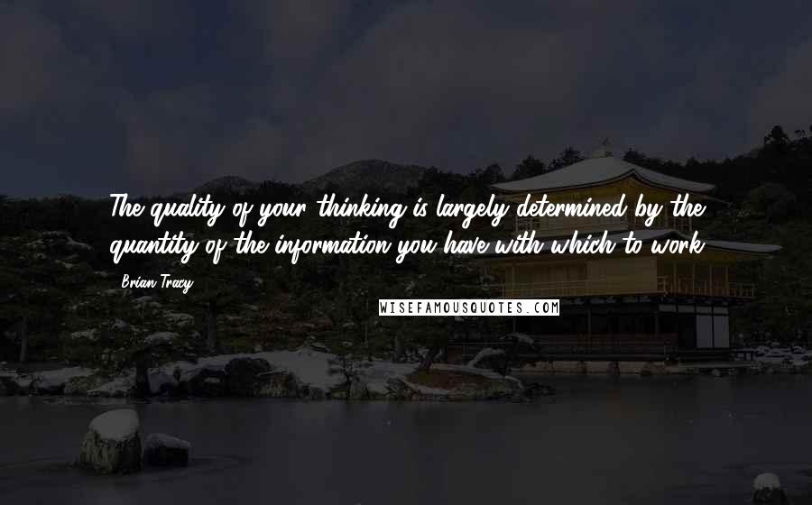 Brian Tracy Quotes: The quality of your thinking is largely determined by the quantity of the information you have with which to work