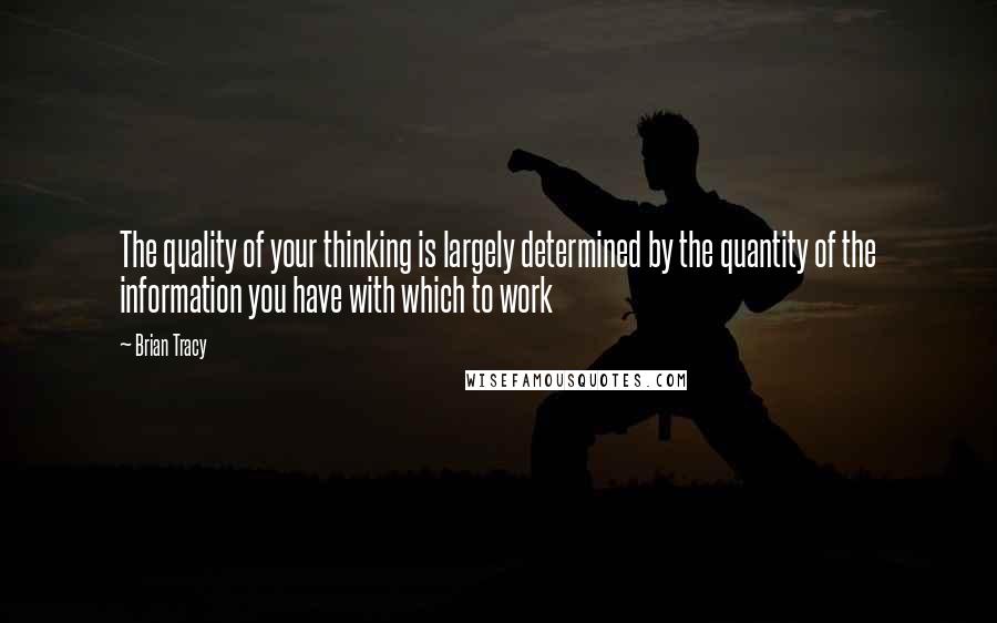 Brian Tracy Quotes: The quality of your thinking is largely determined by the quantity of the information you have with which to work