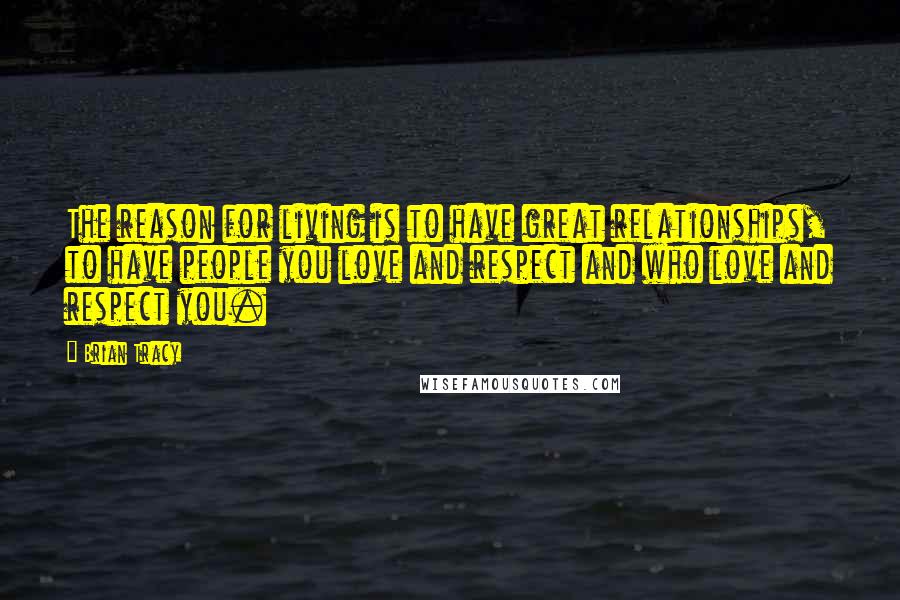 Brian Tracy Quotes: The reason for living is to have great relationships, to have people you love and respect and who love and respect you.