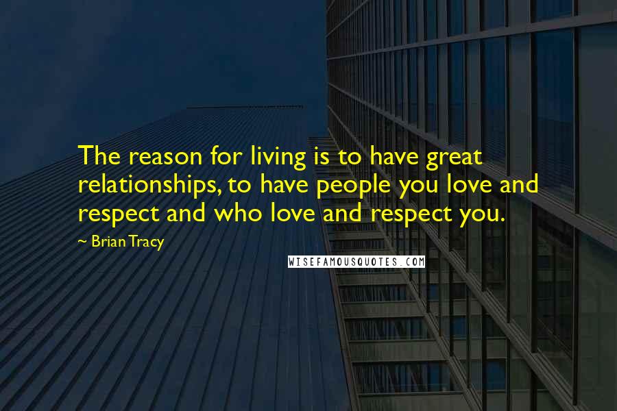 Brian Tracy Quotes: The reason for living is to have great relationships, to have people you love and respect and who love and respect you.