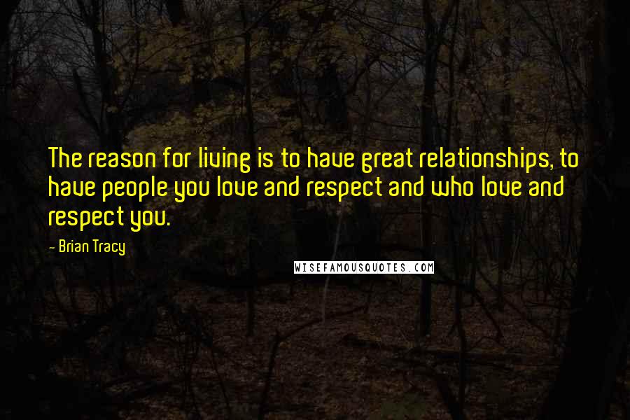 Brian Tracy Quotes: The reason for living is to have great relationships, to have people you love and respect and who love and respect you.