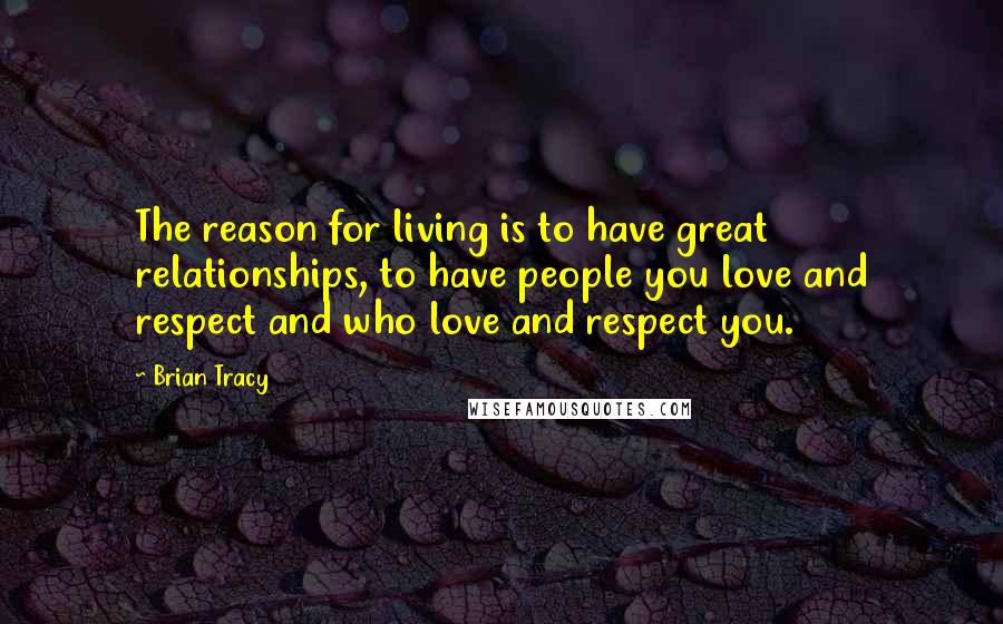 Brian Tracy Quotes: The reason for living is to have great relationships, to have people you love and respect and who love and respect you.