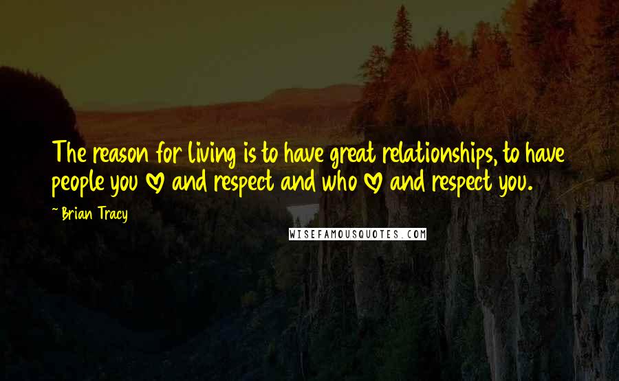 Brian Tracy Quotes: The reason for living is to have great relationships, to have people you love and respect and who love and respect you.