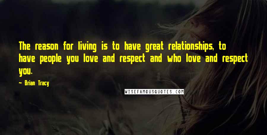 Brian Tracy Quotes: The reason for living is to have great relationships, to have people you love and respect and who love and respect you.