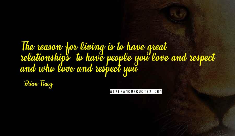 Brian Tracy Quotes: The reason for living is to have great relationships, to have people you love and respect and who love and respect you.