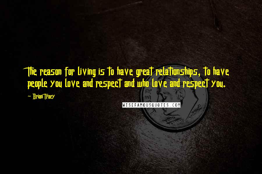 Brian Tracy Quotes: The reason for living is to have great relationships, to have people you love and respect and who love and respect you.