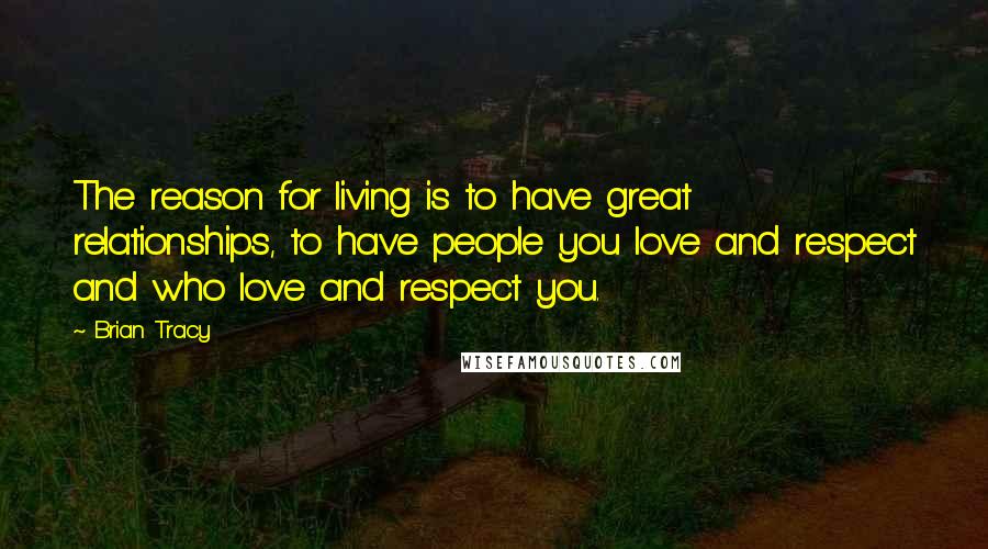 Brian Tracy Quotes: The reason for living is to have great relationships, to have people you love and respect and who love and respect you.