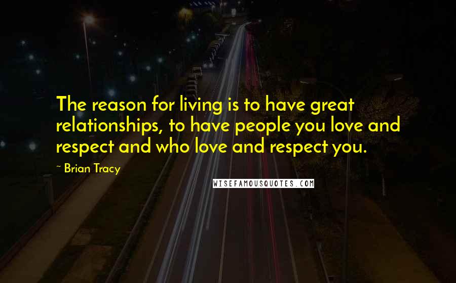 Brian Tracy Quotes: The reason for living is to have great relationships, to have people you love and respect and who love and respect you.