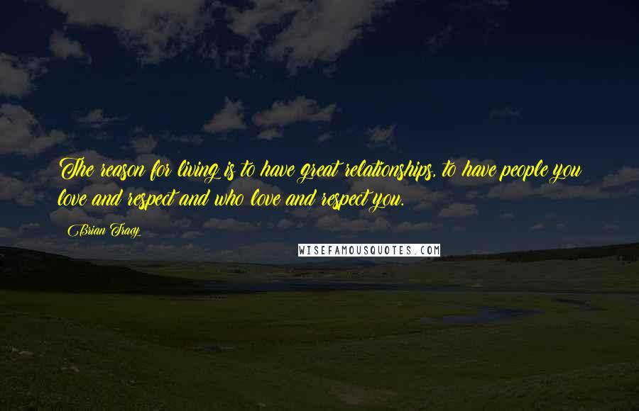 Brian Tracy Quotes: The reason for living is to have great relationships, to have people you love and respect and who love and respect you.