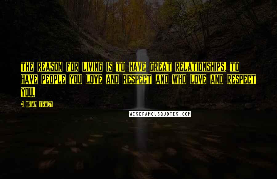 Brian Tracy Quotes: The reason for living is to have great relationships, to have people you love and respect and who love and respect you.