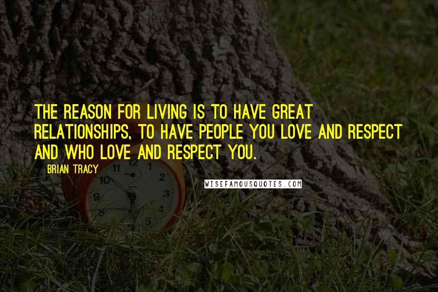 Brian Tracy Quotes: The reason for living is to have great relationships, to have people you love and respect and who love and respect you.