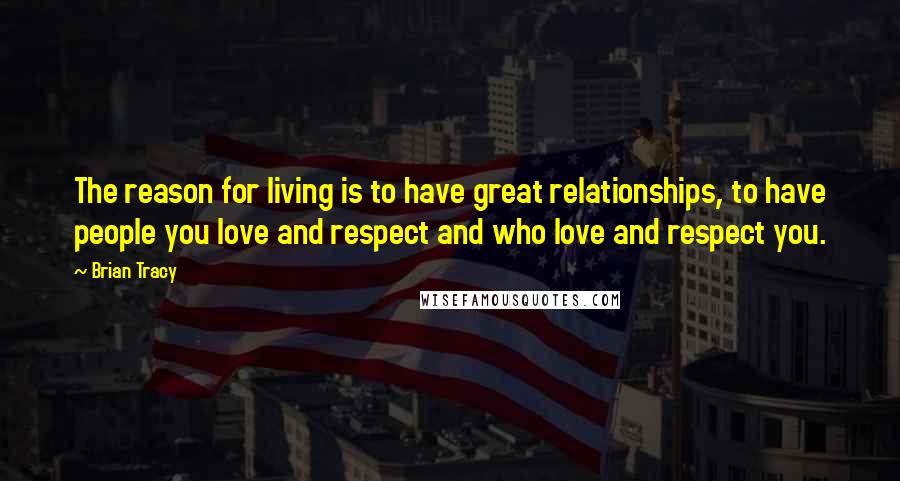 Brian Tracy Quotes: The reason for living is to have great relationships, to have people you love and respect and who love and respect you.