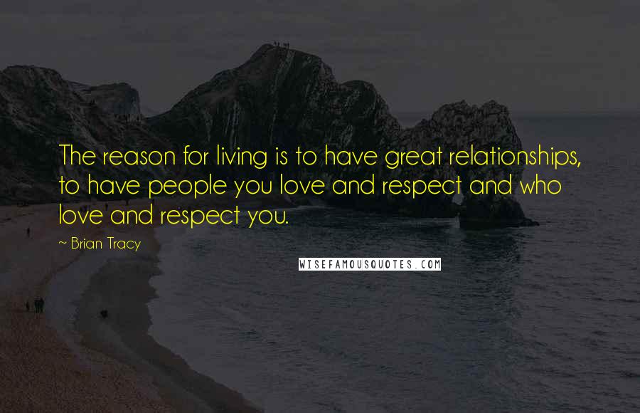 Brian Tracy Quotes: The reason for living is to have great relationships, to have people you love and respect and who love and respect you.