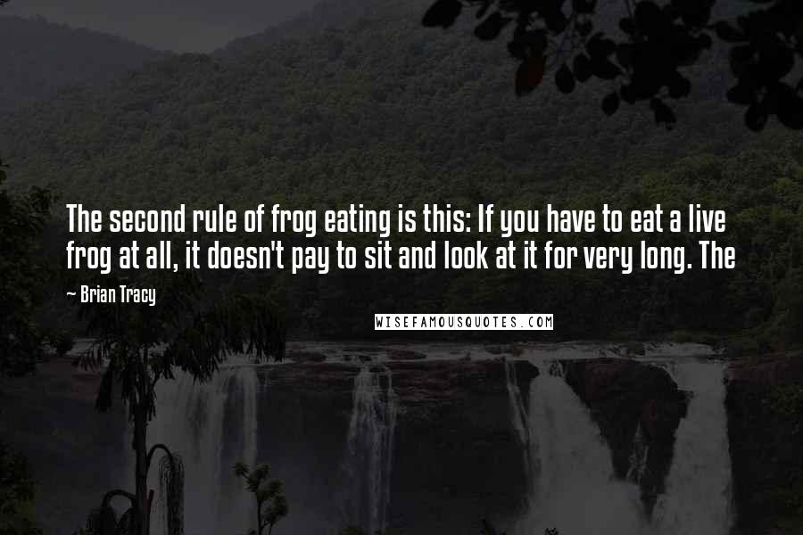 Brian Tracy Quotes: The second rule of frog eating is this: If you have to eat a live frog at all, it doesn't pay to sit and look at it for very long. The