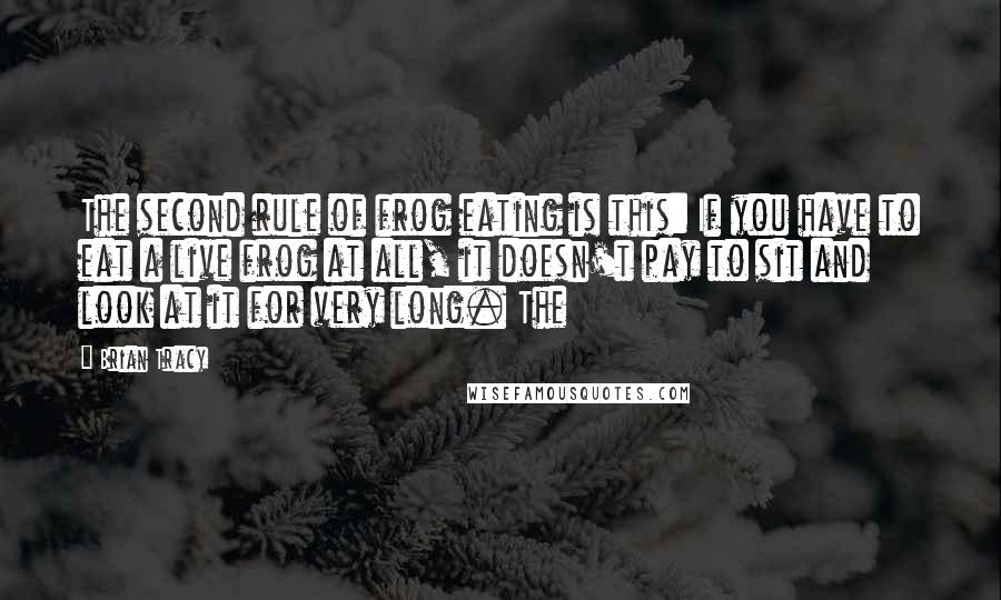 Brian Tracy Quotes: The second rule of frog eating is this: If you have to eat a live frog at all, it doesn't pay to sit and look at it for very long. The