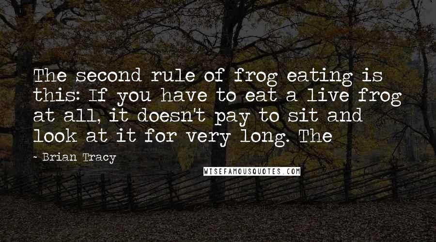 Brian Tracy Quotes: The second rule of frog eating is this: If you have to eat a live frog at all, it doesn't pay to sit and look at it for very long. The