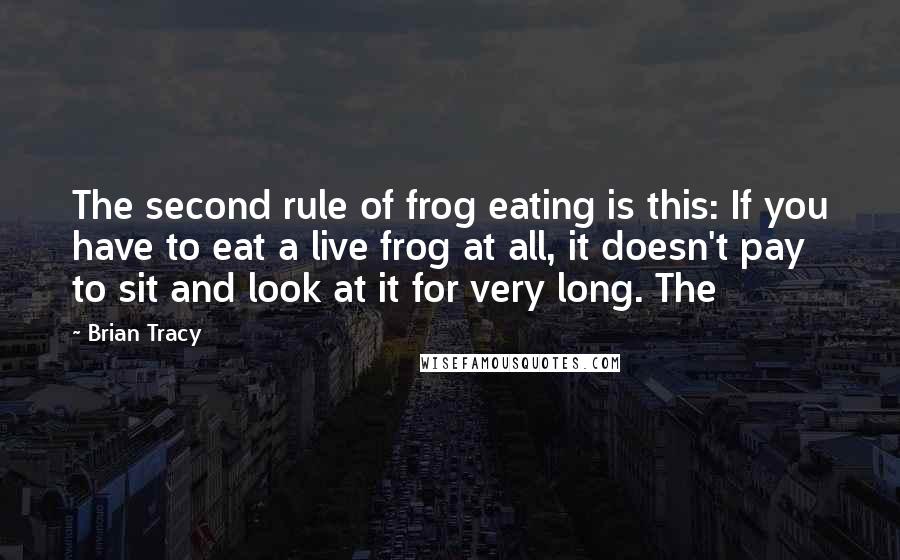 Brian Tracy Quotes: The second rule of frog eating is this: If you have to eat a live frog at all, it doesn't pay to sit and look at it for very long. The