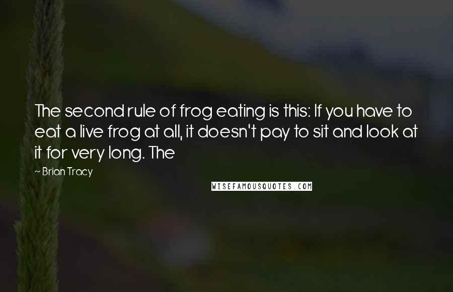 Brian Tracy Quotes: The second rule of frog eating is this: If you have to eat a live frog at all, it doesn't pay to sit and look at it for very long. The