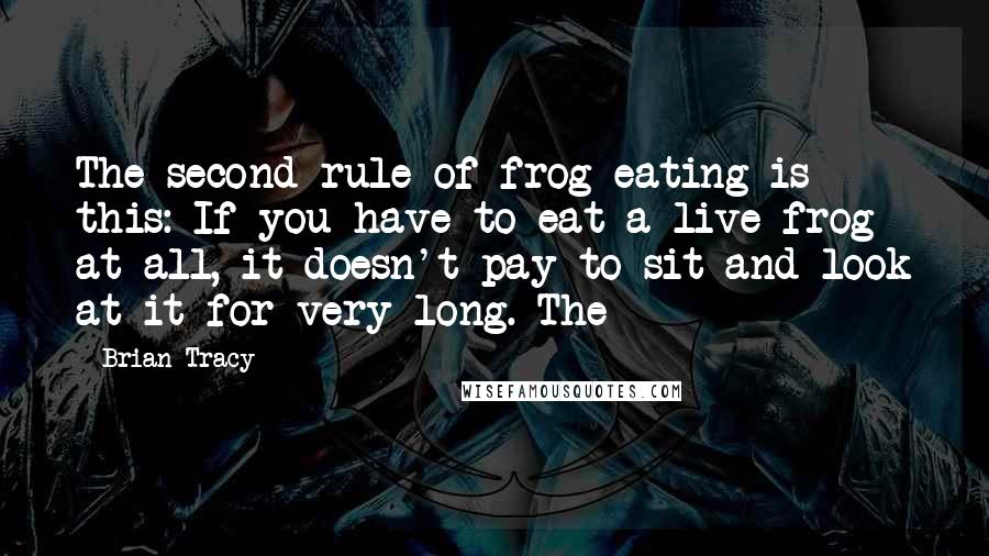 Brian Tracy Quotes: The second rule of frog eating is this: If you have to eat a live frog at all, it doesn't pay to sit and look at it for very long. The