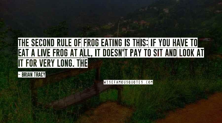 Brian Tracy Quotes: The second rule of frog eating is this: If you have to eat a live frog at all, it doesn't pay to sit and look at it for very long. The