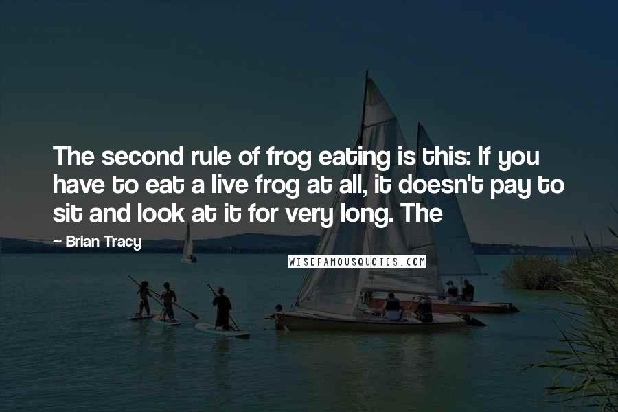 Brian Tracy Quotes: The second rule of frog eating is this: If you have to eat a live frog at all, it doesn't pay to sit and look at it for very long. The