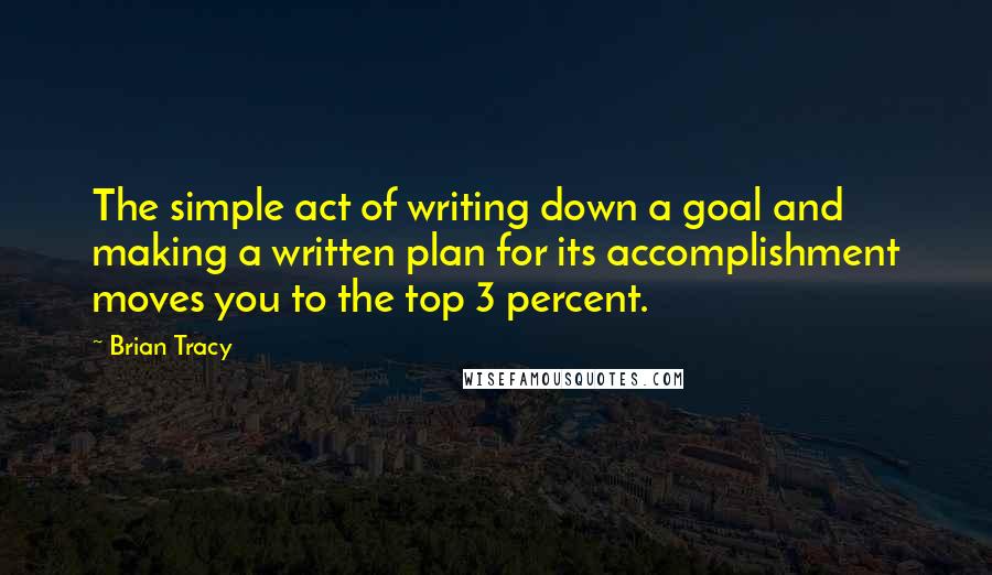 Brian Tracy Quotes: The simple act of writing down a goal and making a written plan for its accomplishment moves you to the top 3 percent.