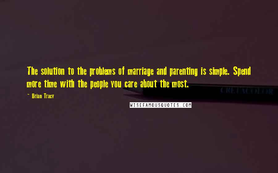 Brian Tracy Quotes: The solution to the problems of marriage and parenting is simple. Spend more time with the people you care about the most.