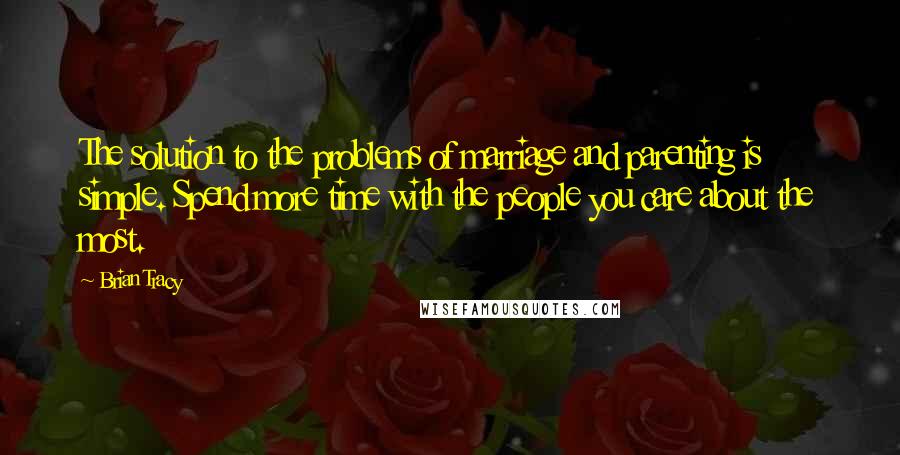 Brian Tracy Quotes: The solution to the problems of marriage and parenting is simple. Spend more time with the people you care about the most.