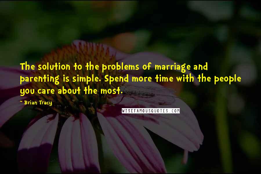 Brian Tracy Quotes: The solution to the problems of marriage and parenting is simple. Spend more time with the people you care about the most.