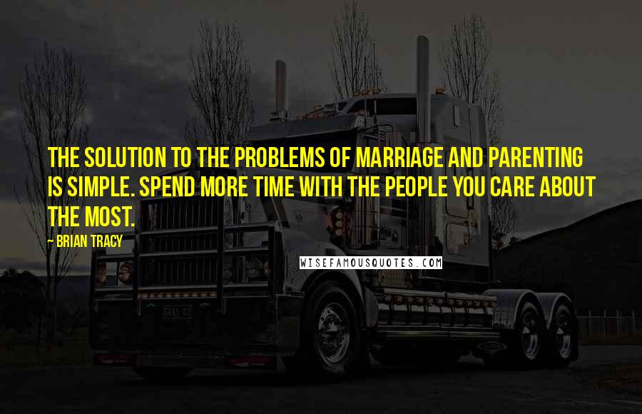 Brian Tracy Quotes: The solution to the problems of marriage and parenting is simple. Spend more time with the people you care about the most.