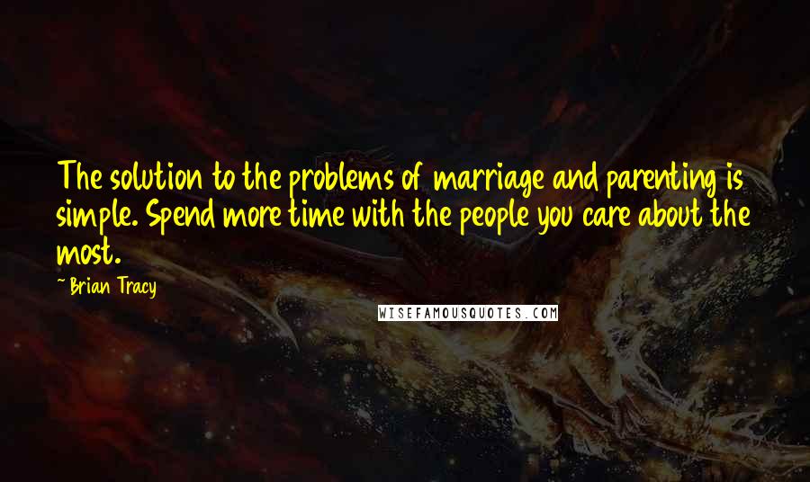 Brian Tracy Quotes: The solution to the problems of marriage and parenting is simple. Spend more time with the people you care about the most.