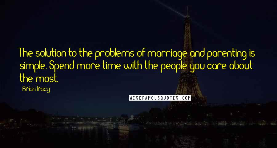 Brian Tracy Quotes: The solution to the problems of marriage and parenting is simple. Spend more time with the people you care about the most.