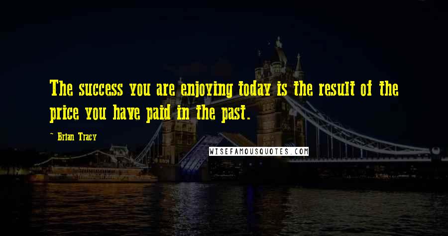 Brian Tracy Quotes: The success you are enjoying today is the result of the price you have paid in the past.