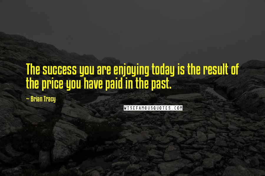 Brian Tracy Quotes: The success you are enjoying today is the result of the price you have paid in the past.
