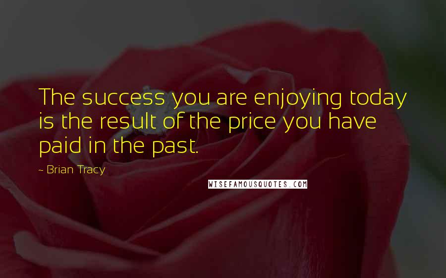 Brian Tracy Quotes: The success you are enjoying today is the result of the price you have paid in the past.