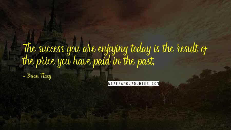 Brian Tracy Quotes: The success you are enjoying today is the result of the price you have paid in the past.