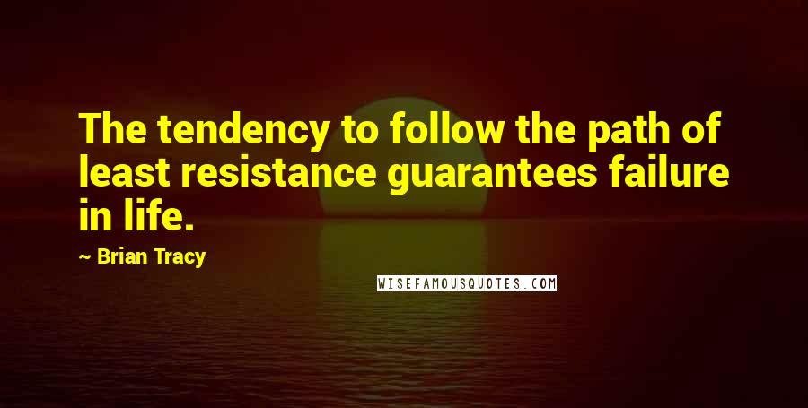 Brian Tracy Quotes: The tendency to follow the path of least resistance guarantees failure in life.