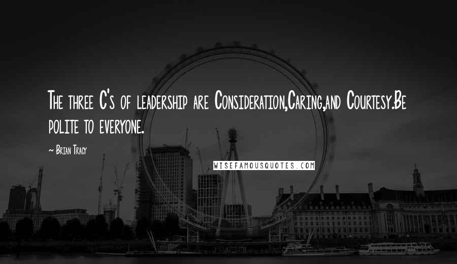 Brian Tracy Quotes: The three C's of leadership are Consideration,Caring,and Courtesy.Be polite to everyone.