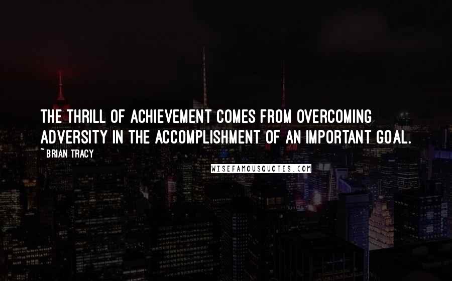 Brian Tracy Quotes: The thrill of achievement comes from overcoming adversity in the accomplishment of an important goal.