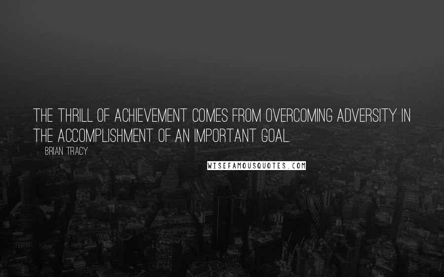 Brian Tracy Quotes: The thrill of achievement comes from overcoming adversity in the accomplishment of an important goal.