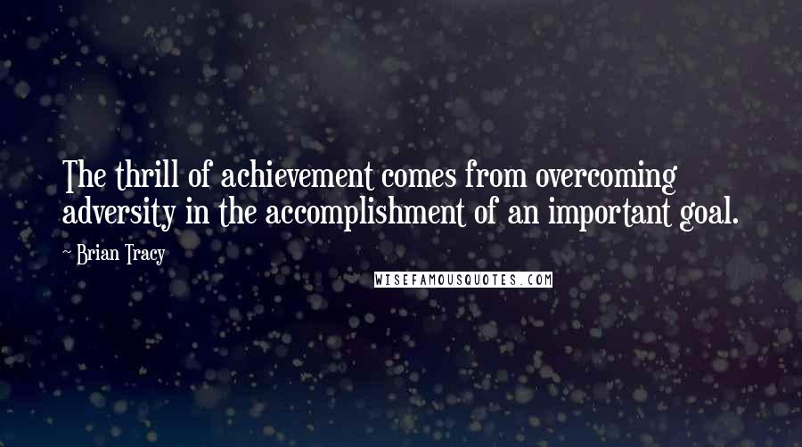 Brian Tracy Quotes: The thrill of achievement comes from overcoming adversity in the accomplishment of an important goal.