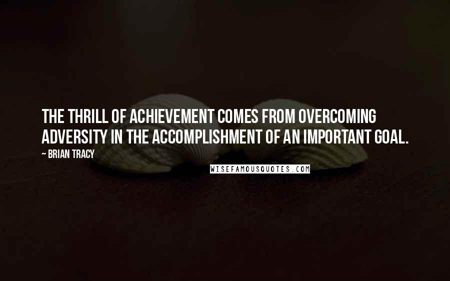 Brian Tracy Quotes: The thrill of achievement comes from overcoming adversity in the accomplishment of an important goal.